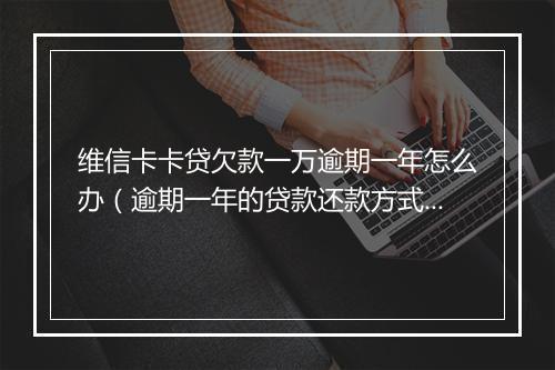 维信卡卡贷欠款一万逾期一年怎么办（逾期一年的贷款还款方式）