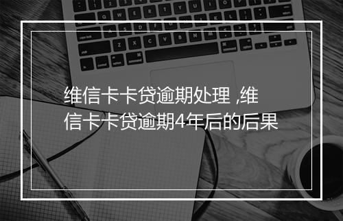 维信卡卡贷逾期处理 ,维信卡卡贷逾期4年后的后果