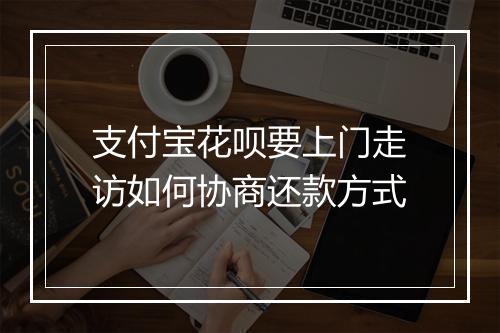 支付宝花呗要上门走访如何协商还款方式