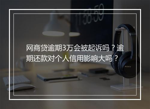 网商贷逾期3万会被起诉吗？逾期还款对个人信用影响大吗？