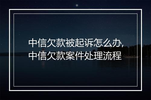 中信欠款被起诉怎么办,中信欠款案件处理流程