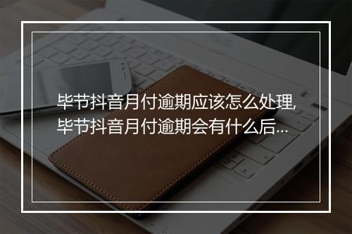 毕节抖音月付逾期应该怎么处理,毕节抖音月付逾期会有什么后果