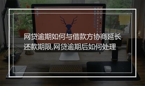 网贷逾期如何与借款方协商延长还款期限,网贷逾期后如何处理