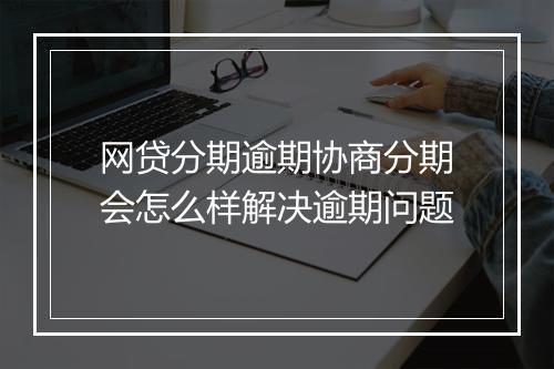 网贷分期逾期协商分期会怎么样解决逾期问题