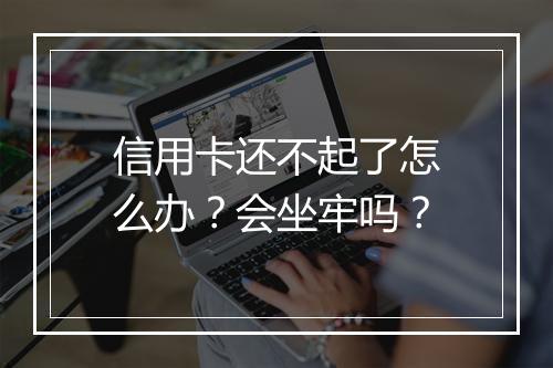 信用卡还不起了怎么办？会坐牢吗？