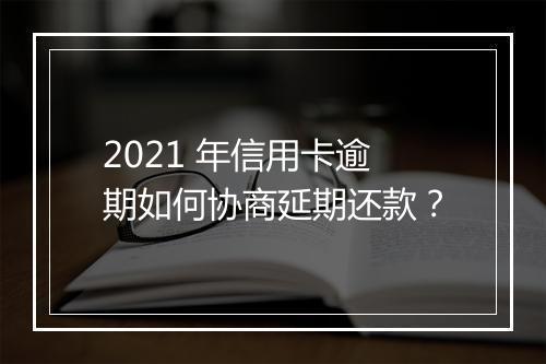 2021 年信用卡逾期如何协商延期还款？