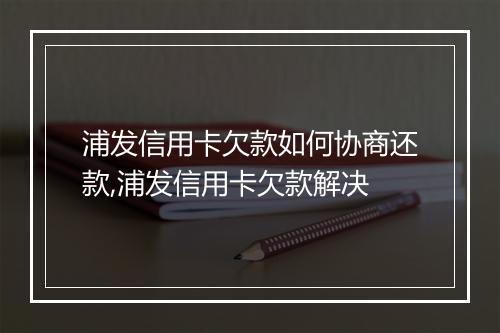 浦发信用卡欠款如何协商还款,浦发信用卡欠款解决