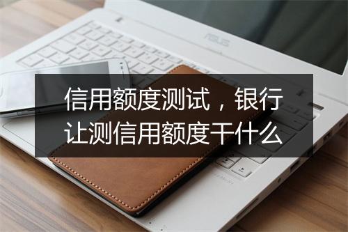 信用额度测试，银行让测信用额度干什么