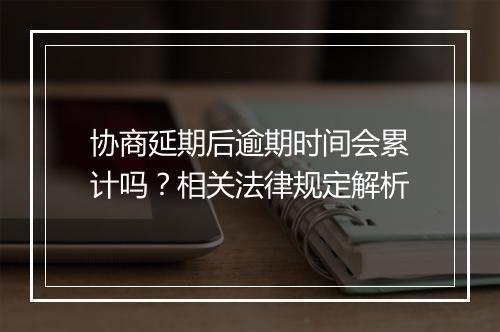 协商延期后逾期时间会累计吗？相关法律规定解析