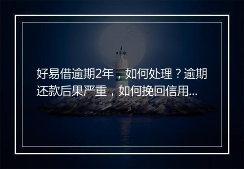 好易借逾期2年，如何处理？逾期还款后果严重，如何挽回信用？