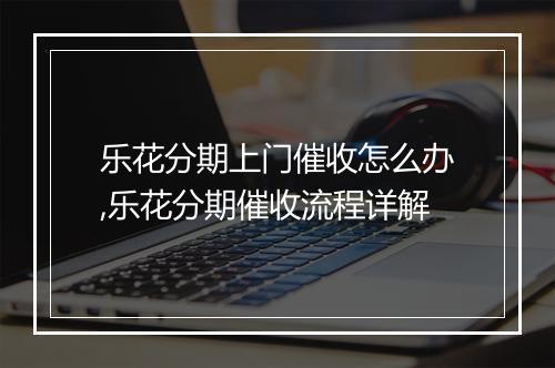 乐花分期上门催收怎么办,乐花分期催收流程详解