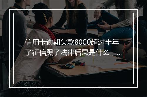 信用卡逾期欠款8000超过半年了征信黑了法律后果是什么，一定要看！