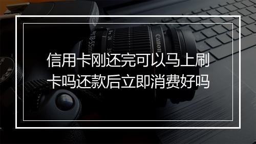 信用卡刚还完可以马上刷卡吗还款后立即消费好吗