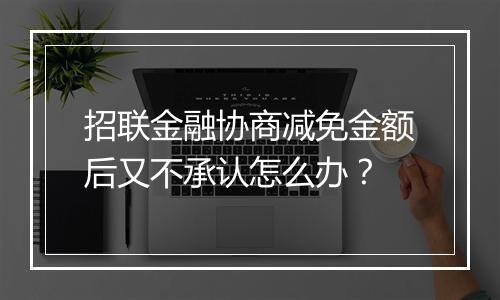 招联金融协商减免金额后又不承认怎么办？