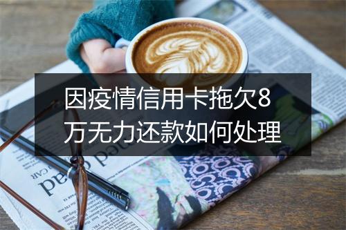 因疫情信用卡拖欠8万无力还款如何处理