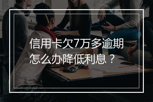 信用卡欠7万多逾期怎么办降低利息？