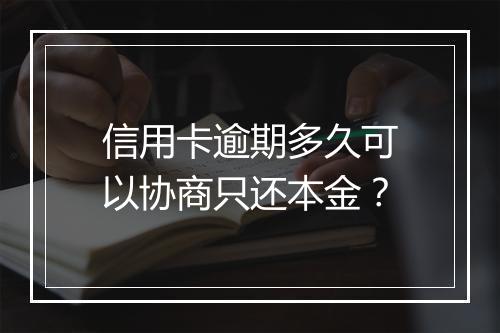 信用卡逾期多久可以协商只还本金？
