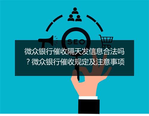 微众银行催收隔天发信息合法吗？微众银行催收规定及注意事项