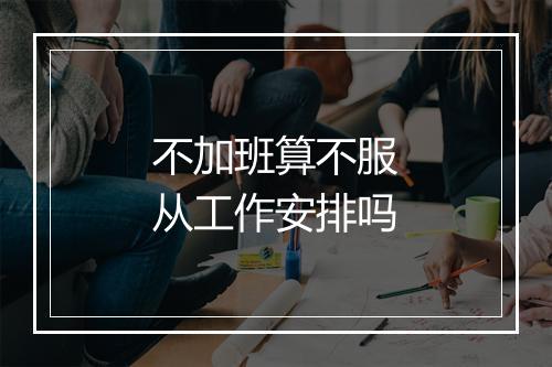 不加班算不服从工作安排吗