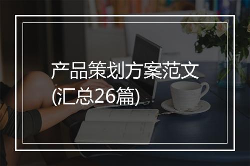 产品策划方案范文(汇总26篇)