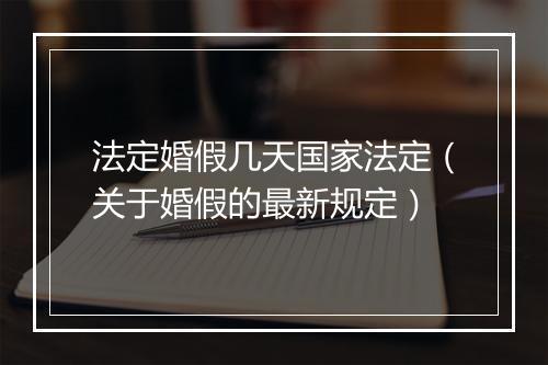 法定婚假几天国家法定（关于婚假的最新规定）