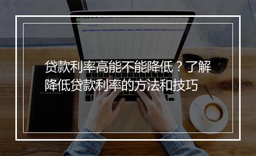贷款利率高能不能降低？了解降低贷款利率的方法和技巧