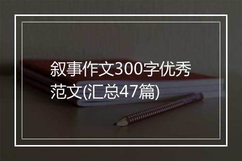 叙事作文300字优秀范文(汇总47篇)