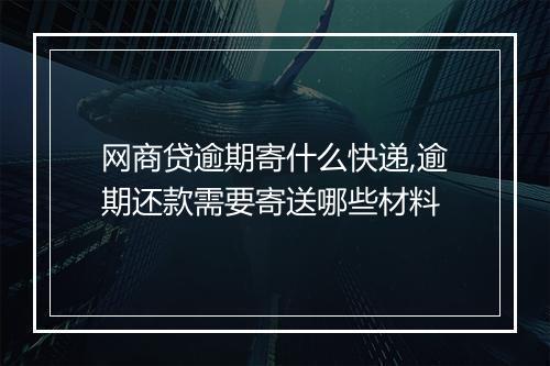 网商贷逾期寄什么快递,逾期还款需要寄送哪些材料