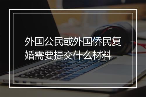 外国公民或外国侨民复婚需要提交什么材料