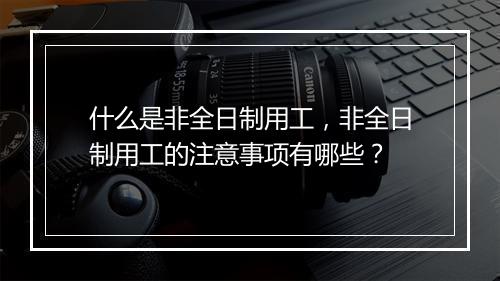 什么是非全日制用工，非全日制用工的注意事项有哪些？
