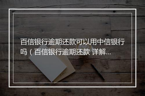百信银行逾期还款可以用中信银行吗（百信银行逾期还款 详解）