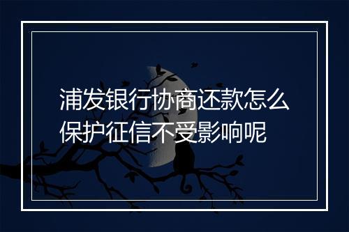 浦发银行协商还款怎么保护征信不受影响呢