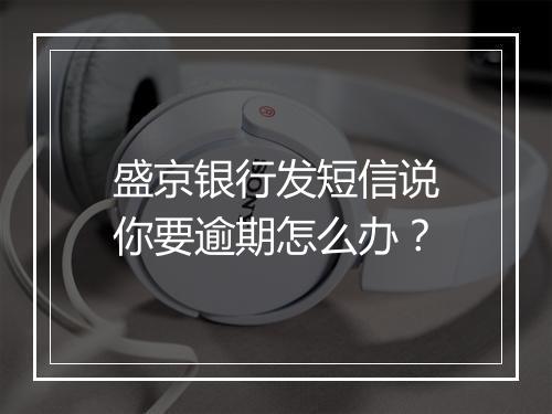 盛京银行发短信说你要逾期怎么办？