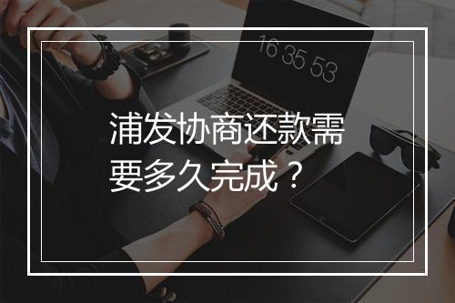 浦发协商还款需要多久完成？