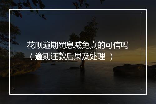 花呗逾期罚息减免真的可信吗（逾期还款后果及处理 ）
