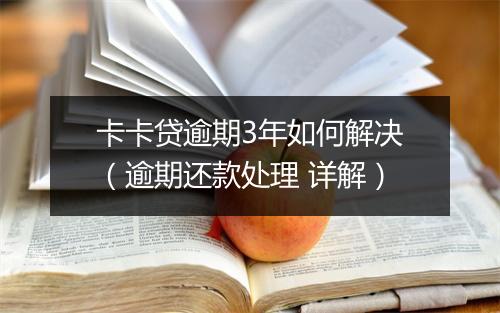 卡卡贷逾期3年如何解决（逾期还款处理 详解）