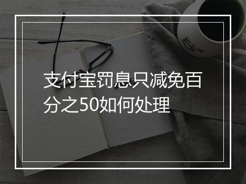 支付宝罚息只减免百分之50如何处理