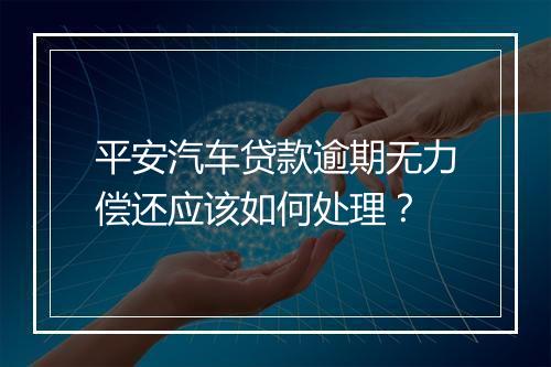 平安汽车贷款逾期无力偿还应该如何处理？