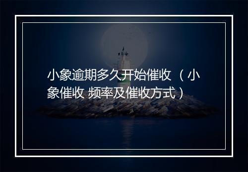 小象逾期多久开始催收 （小象催收 频率及催收方式）