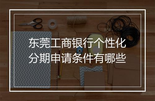 东莞工商银行个性化分期申请条件有哪些