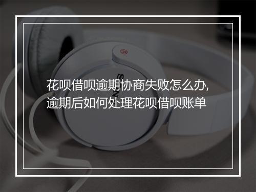 花呗借呗逾期协商失败怎么办,逾期后如何处理花呗借呗账单