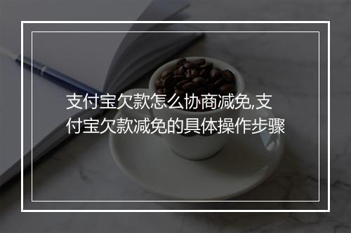 支付宝欠款怎么协商减免,支付宝欠款减免的具体操作步骤