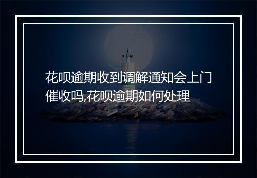 花呗逾期收到调解通知会上门催收吗,花呗逾期如何处理