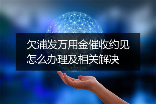 欠浦发万用金催收约见怎么办理及相关解决