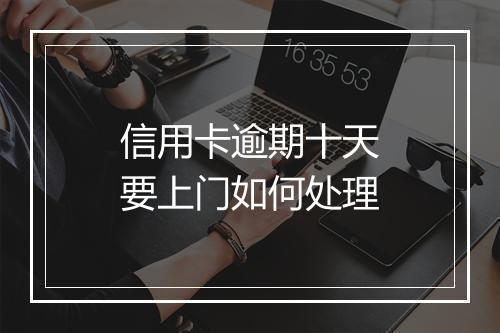 信用卡逾期十天要上门如何处理