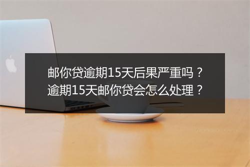 邮你贷逾期15天后果严重吗？逾期15天邮你贷会怎么处理？