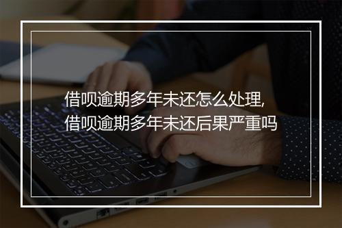 借呗逾期多年未还怎么处理,借呗逾期多年未还后果严重吗
