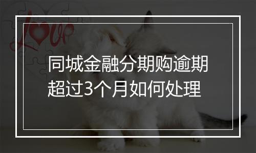 同城金融分期购逾期超过3个月如何处理