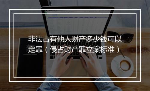 非法占有他人财产多少钱可以定罪（侵占财产罪立案标准）