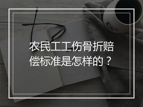 农民工工伤骨折赔偿标准是怎样的？
